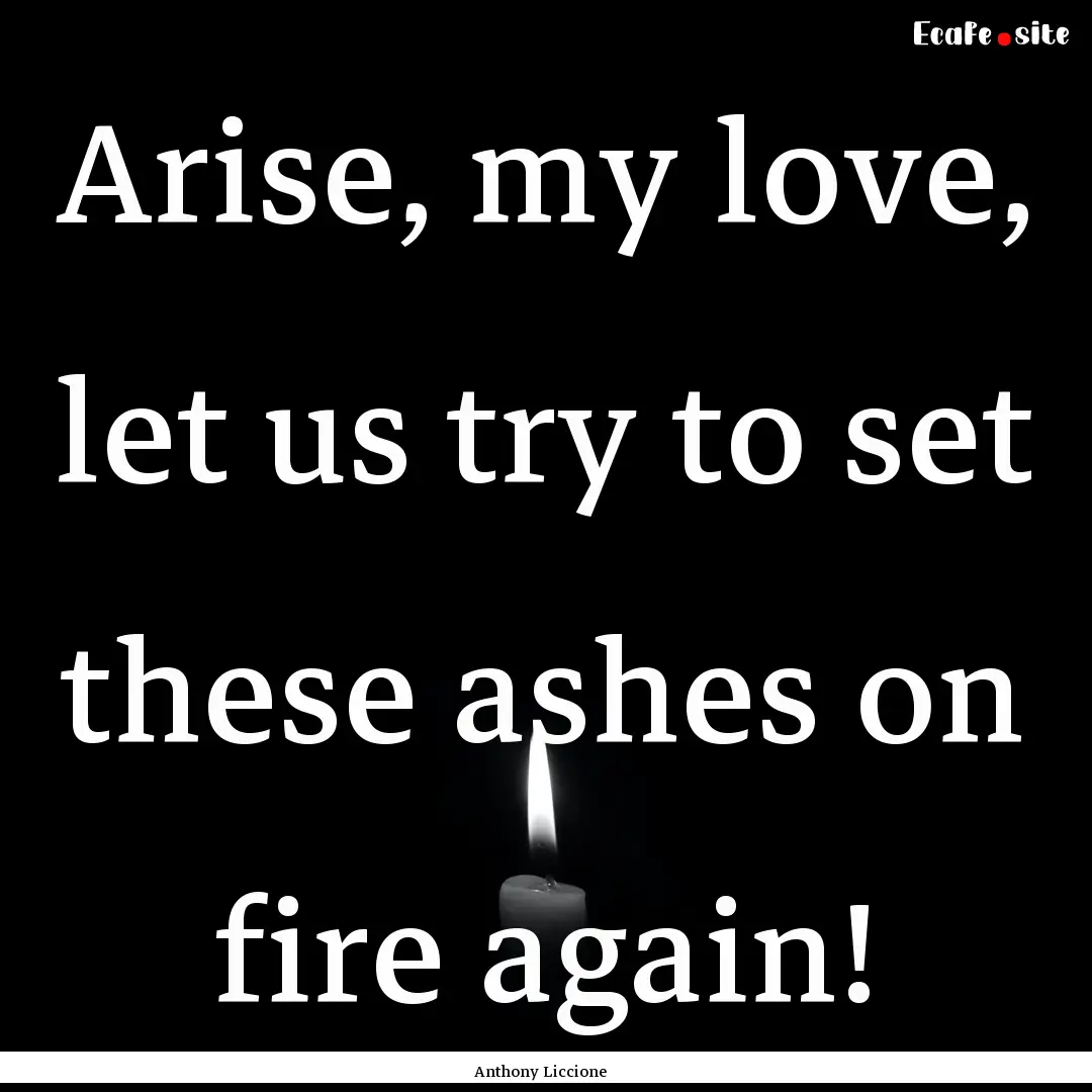 Arise, my love, let us try to set these ashes.... : Quote by Anthony Liccione