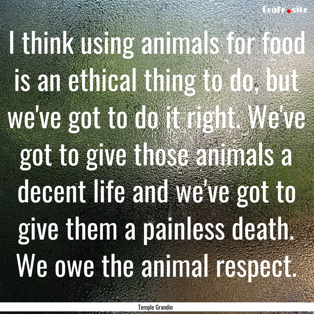 I think using animals for food is an ethical.... : Quote by Temple Grandin