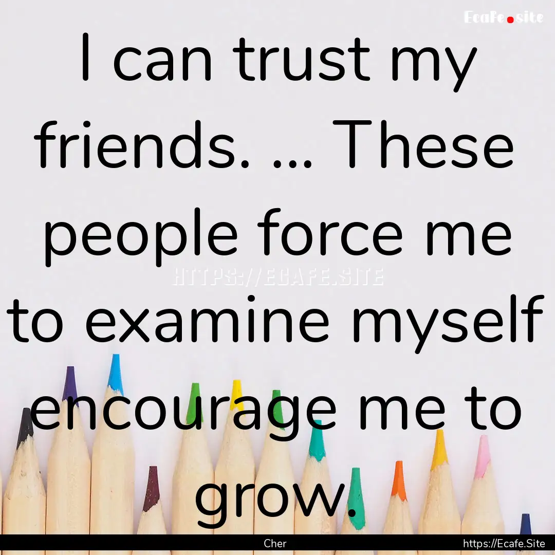 I can trust my friends. ... These people.... : Quote by Cher