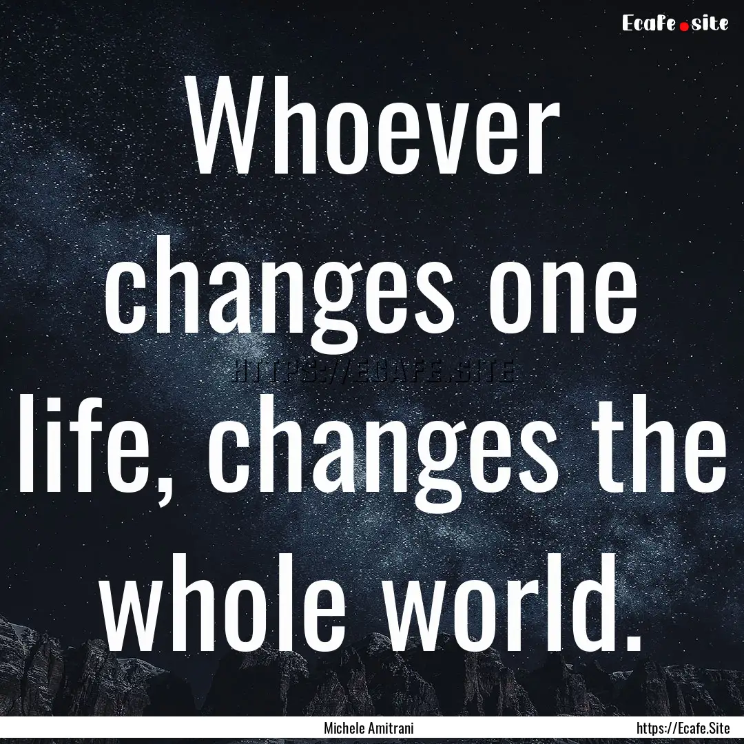 Whoever changes one life, changes the whole.... : Quote by Michele Amitrani