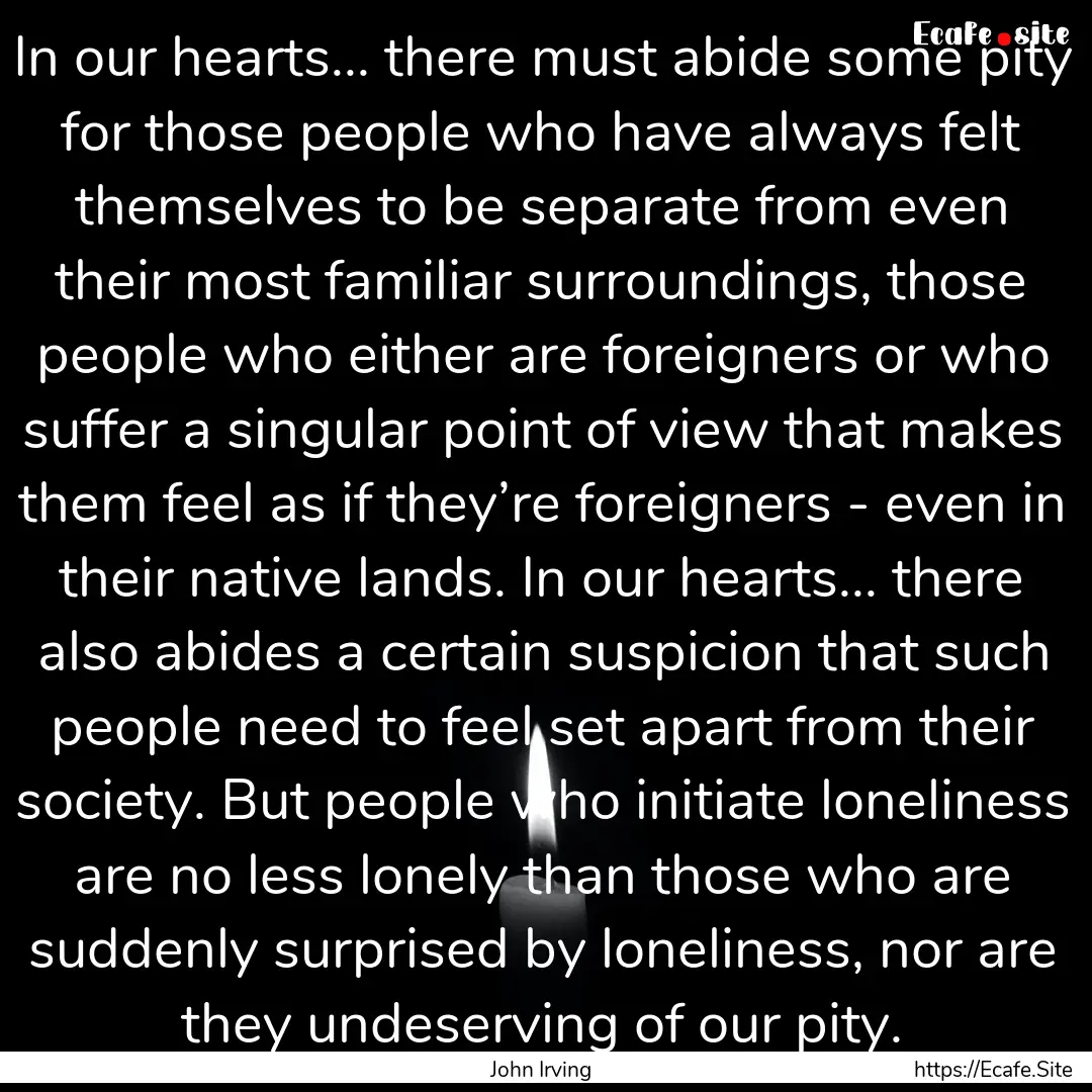 In our hearts... there must abide some pity.... : Quote by John Irving