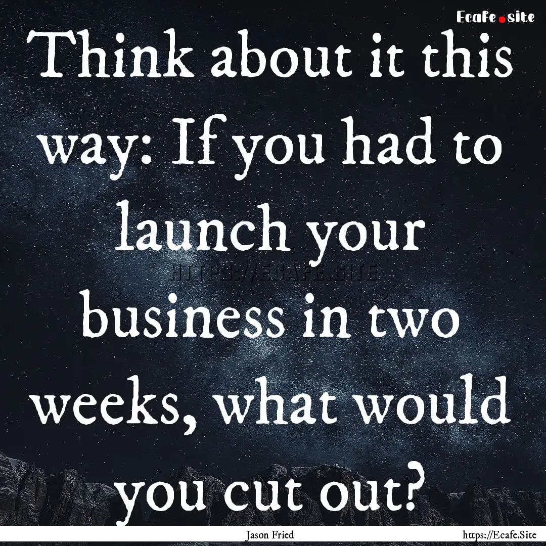 Think about it this way: If you had to launch.... : Quote by Jason Fried