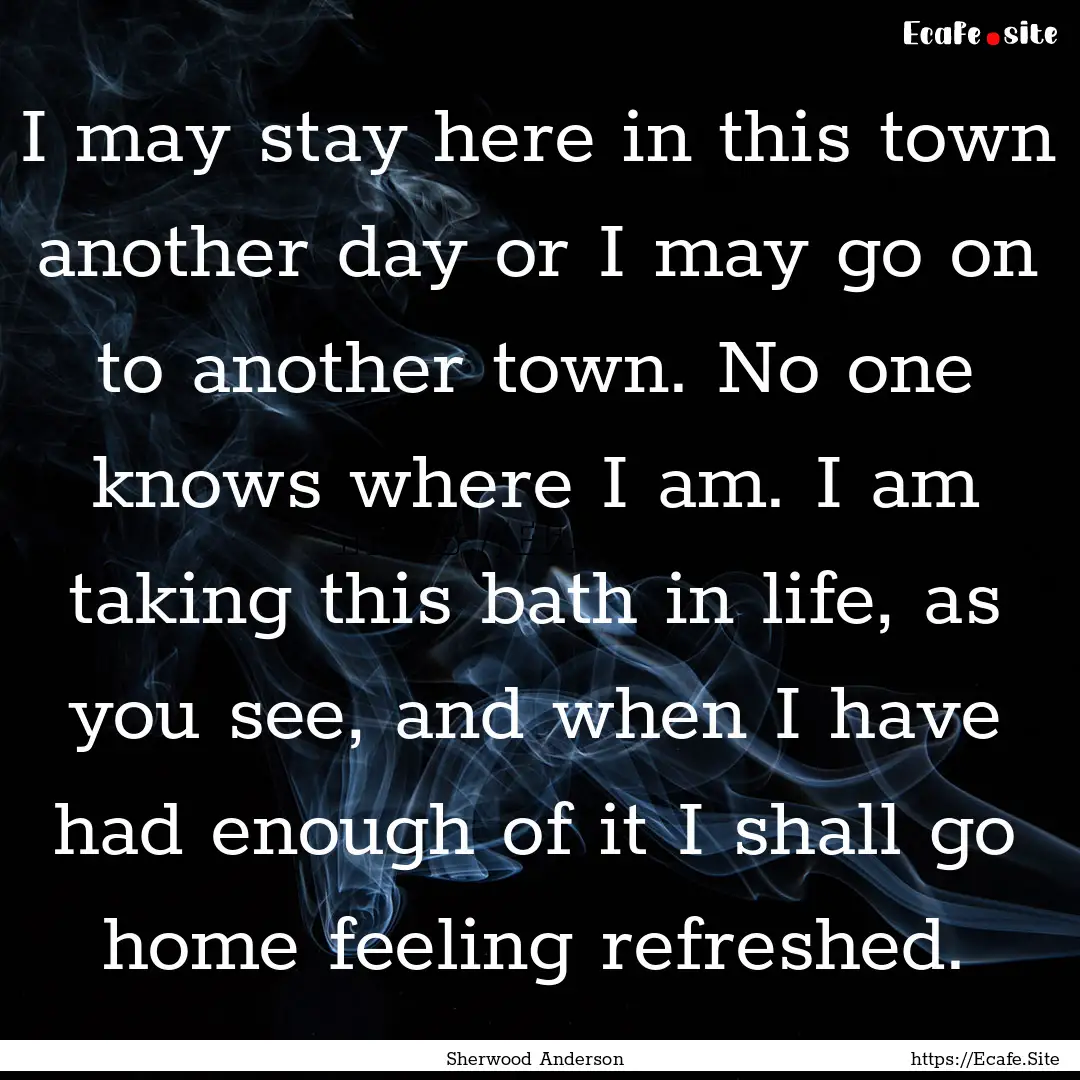 I may stay here in this town another day.... : Quote by Sherwood Anderson