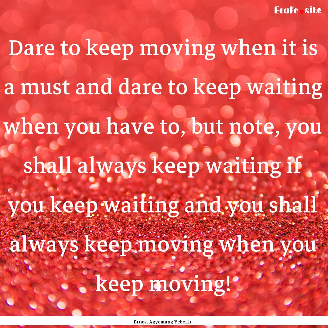 Dare to keep moving when it is a must and.... : Quote by Ernest Agyemang Yeboah