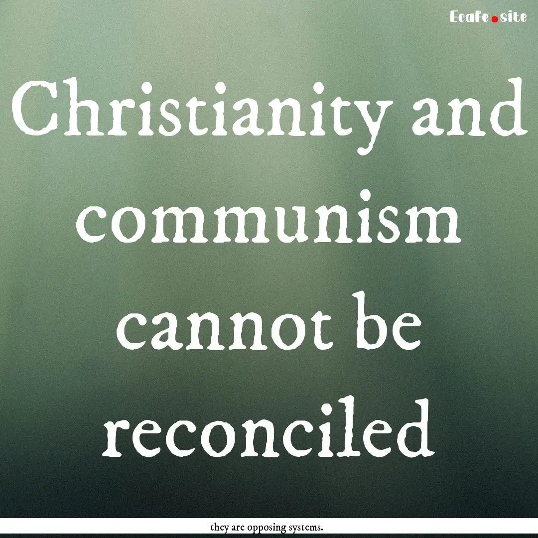 Christianity and communism cannot be reconciled.... : Quote by they are opposing systems.