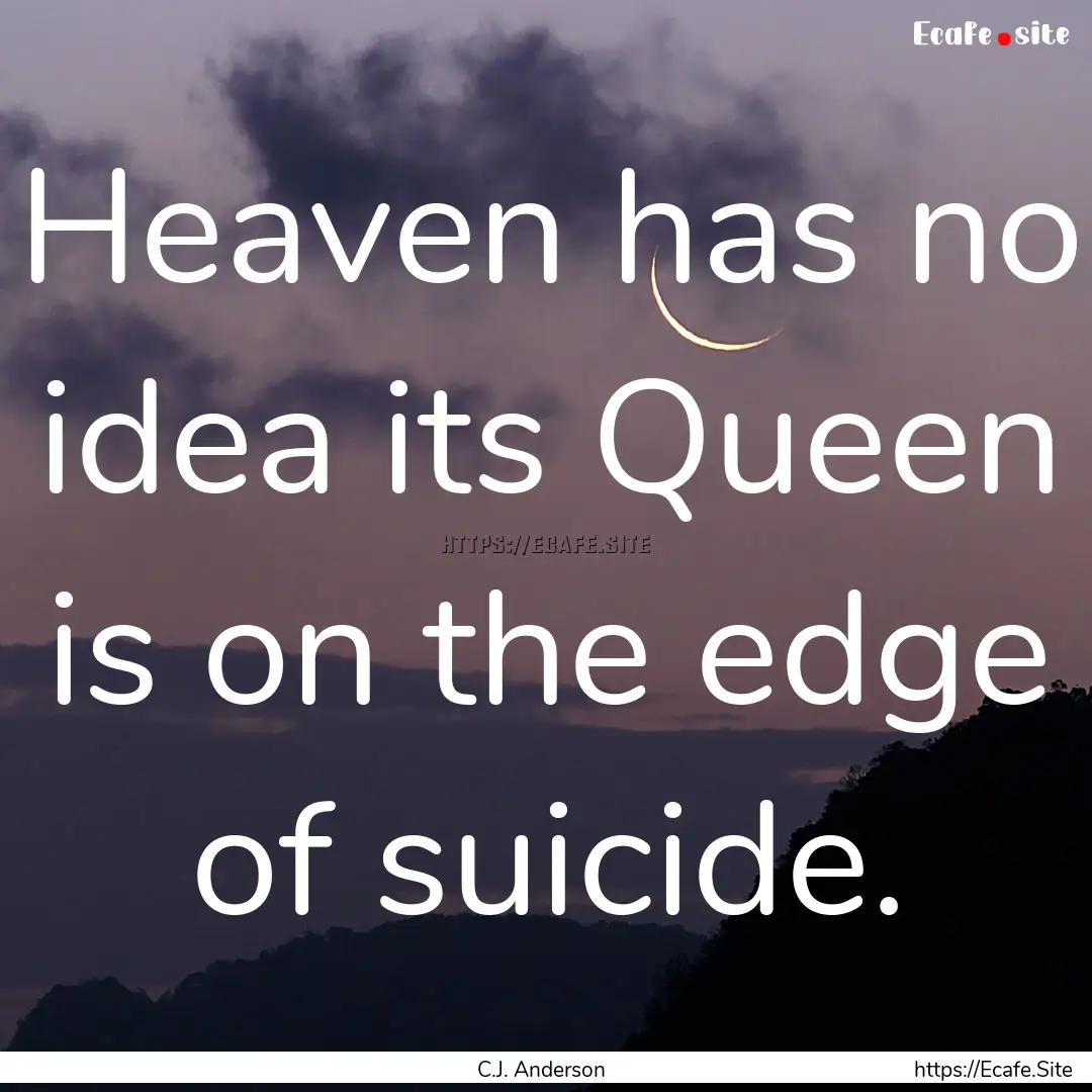 Heaven has no idea its Queen is on the edge.... : Quote by C.J. Anderson