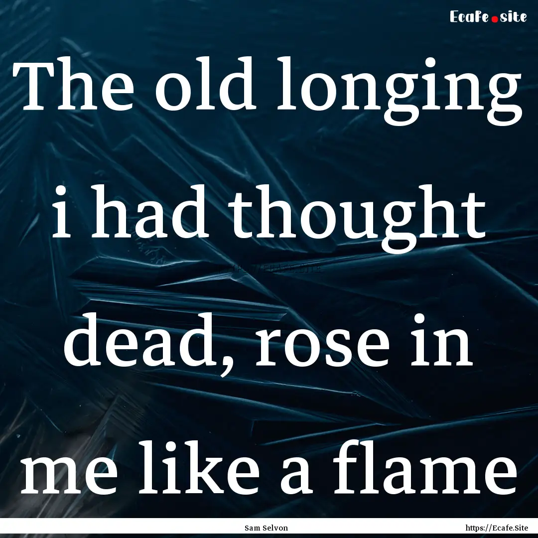 The old longing i had thought dead, rose.... : Quote by Sam Selvon