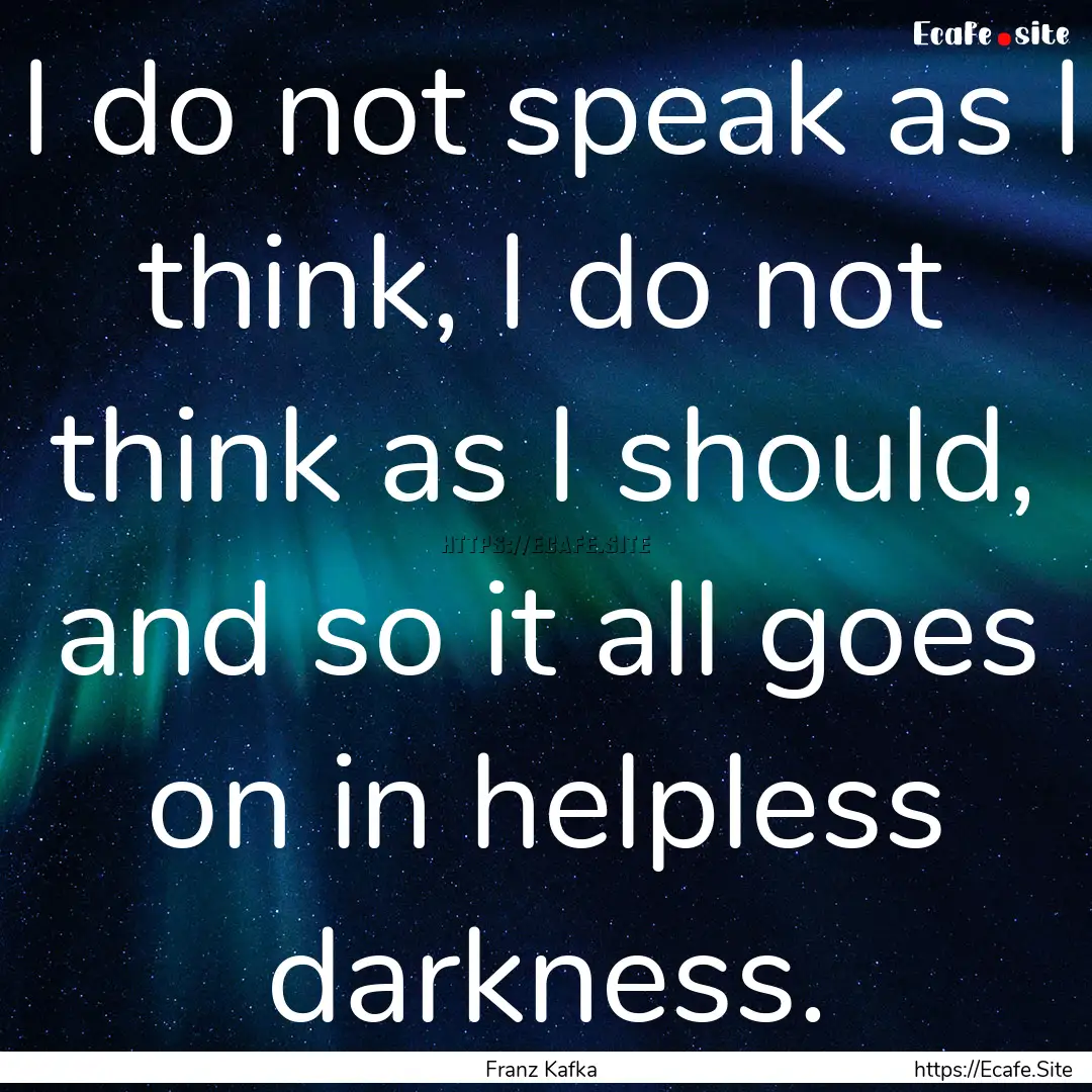 I do not speak as I think, I do not think.... : Quote by Franz Kafka