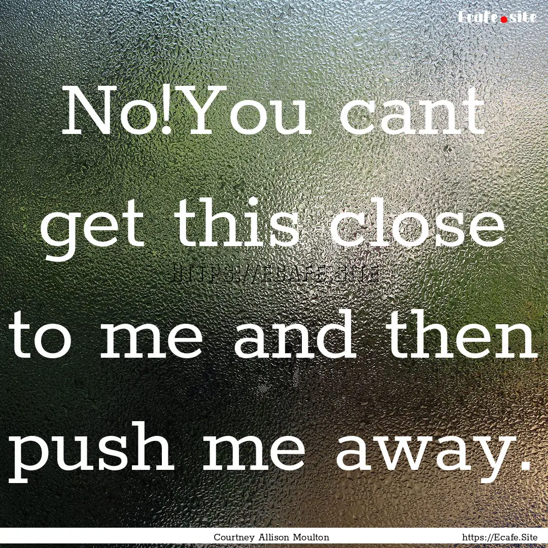 No!You cant get this close to me and then.... : Quote by Courtney Allison Moulton