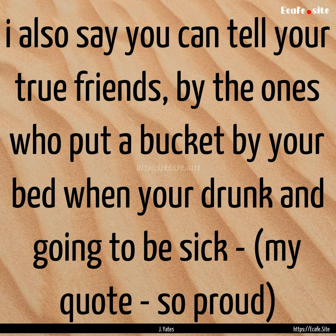 i also say you can tell your true friends,.... : Quote by J. Yates