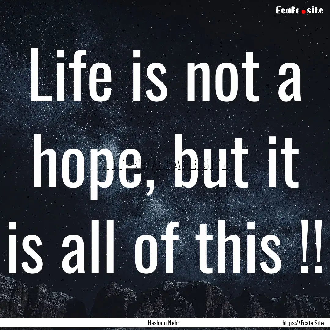 Life is not a hope, but it is all of this.... : Quote by Hesham Nebr