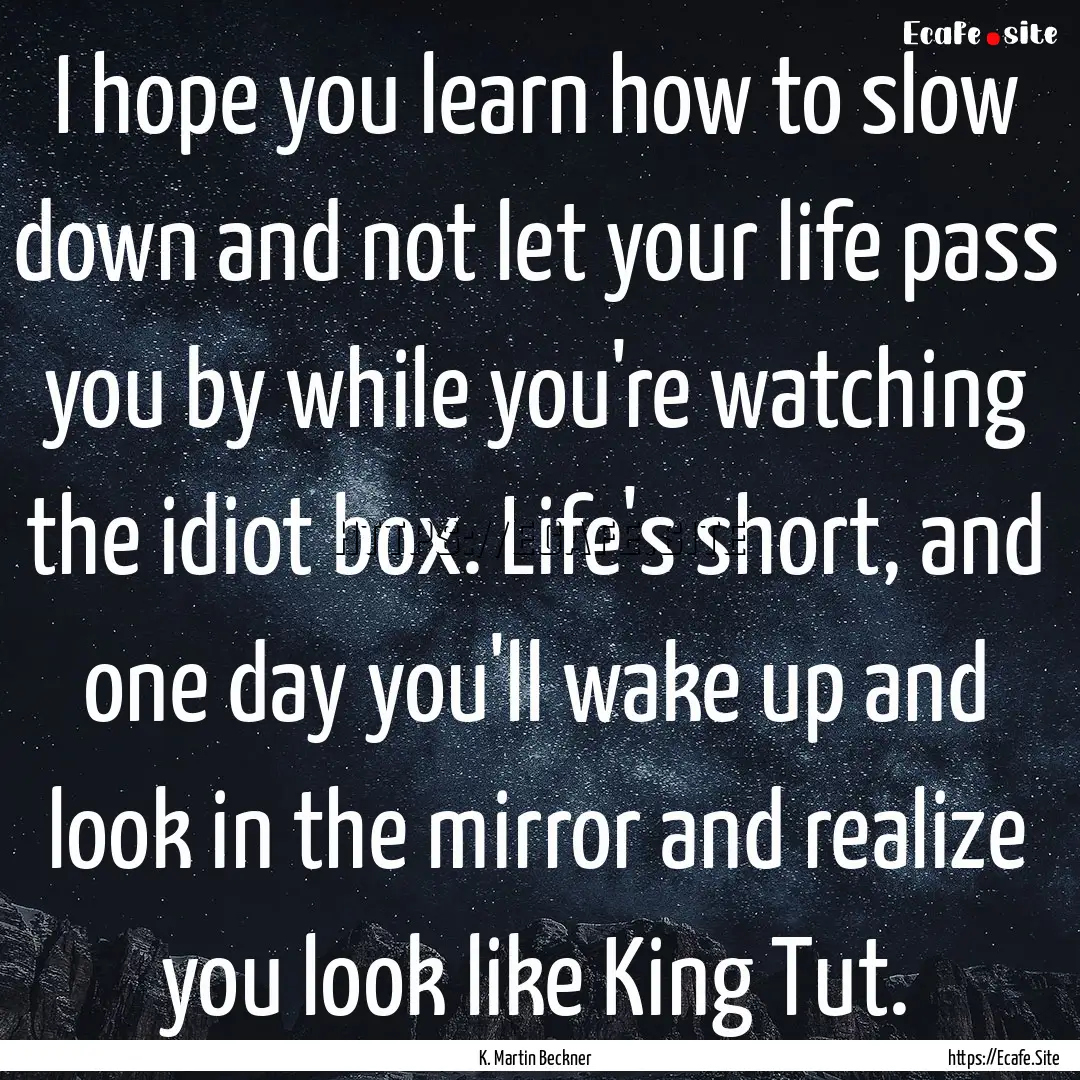 I hope you learn how to slow down and not.... : Quote by K. Martin Beckner