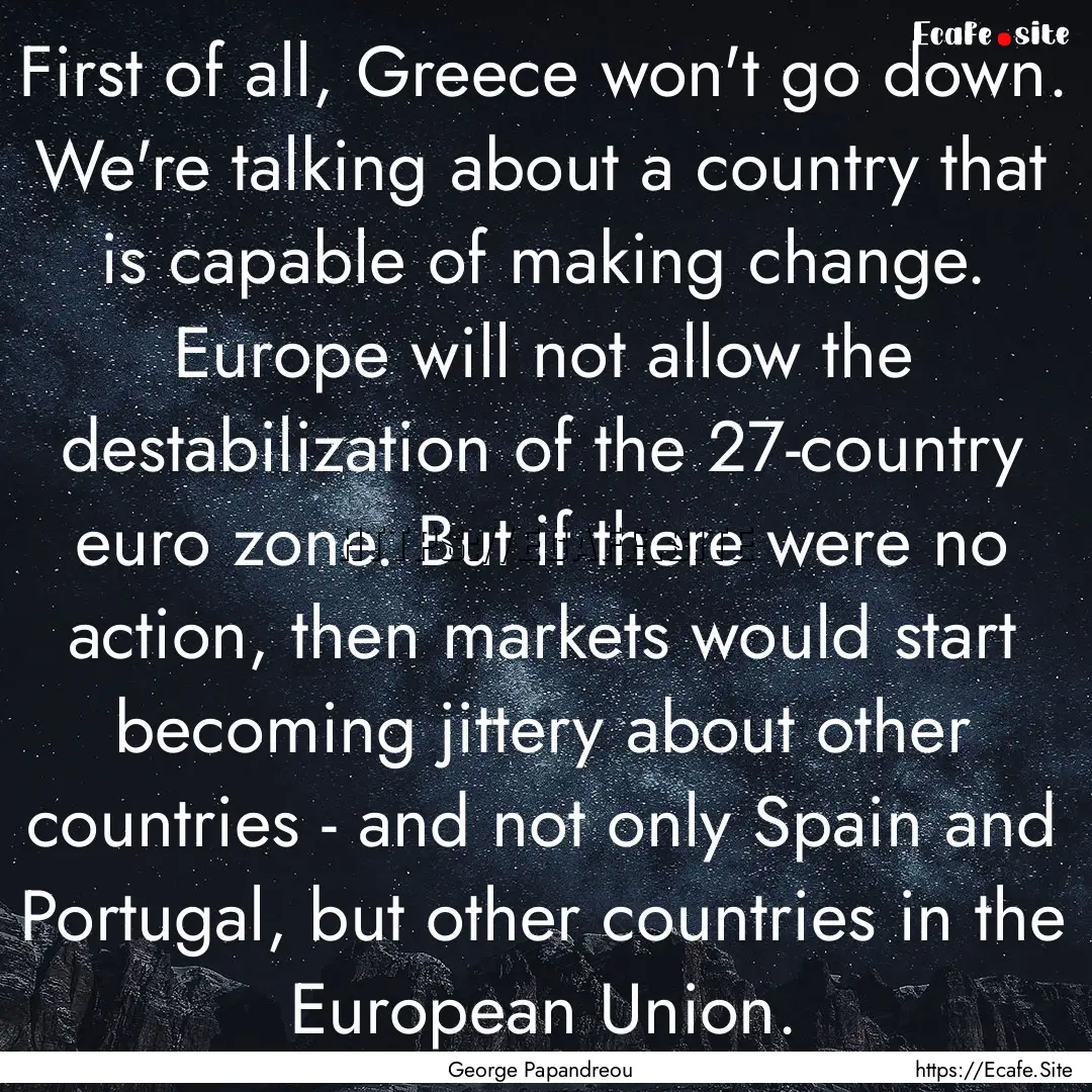 First of all, Greece won't go down. We're.... : Quote by George Papandreou