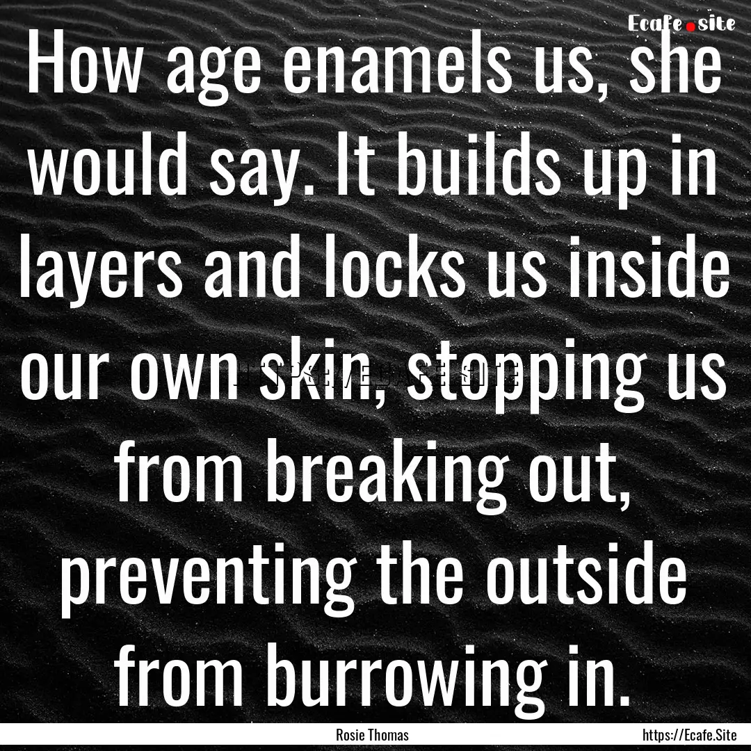 How age enamels us, she would say. It builds.... : Quote by Rosie Thomas