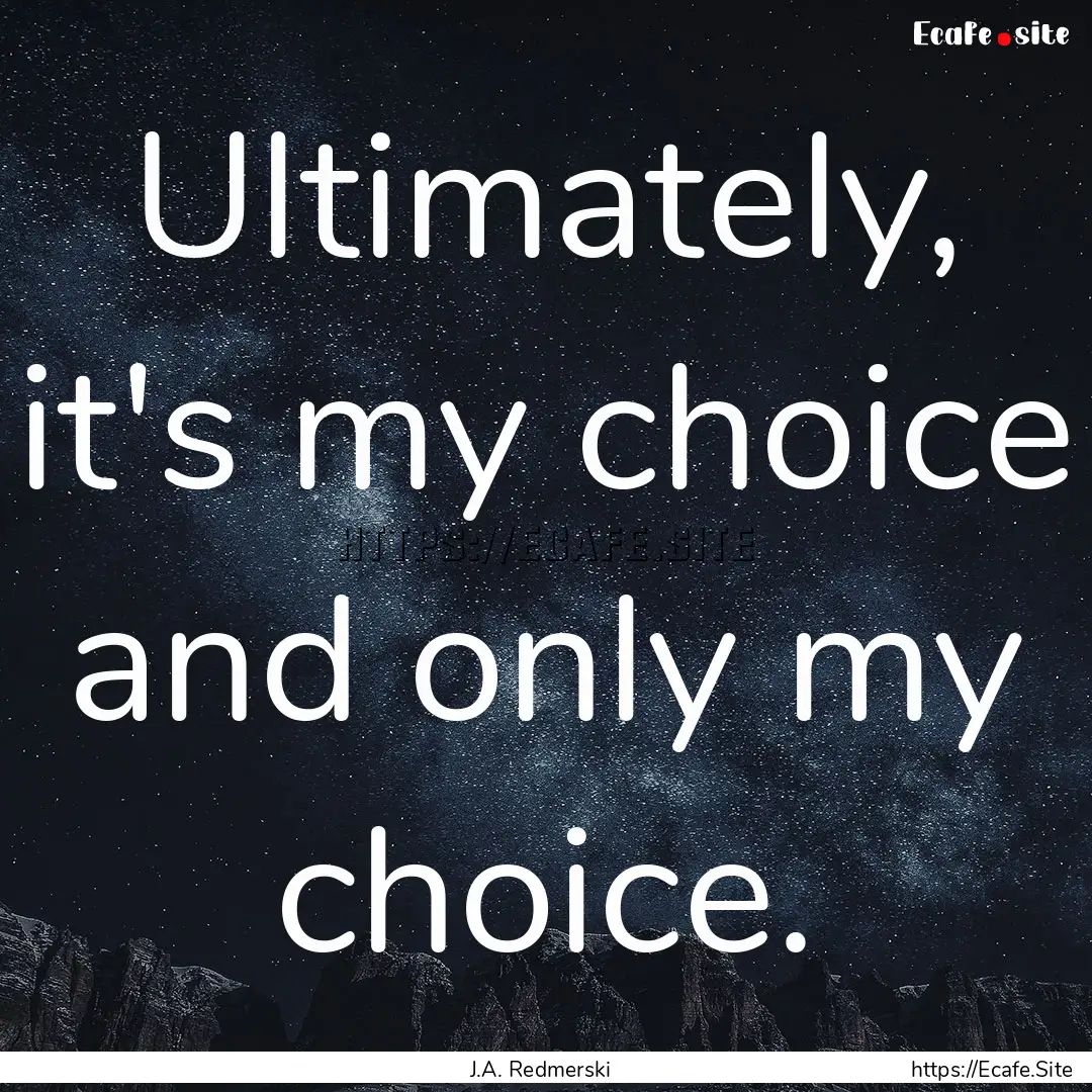 Ultimately, it's my choice and only my choice..... : Quote by J.A. Redmerski