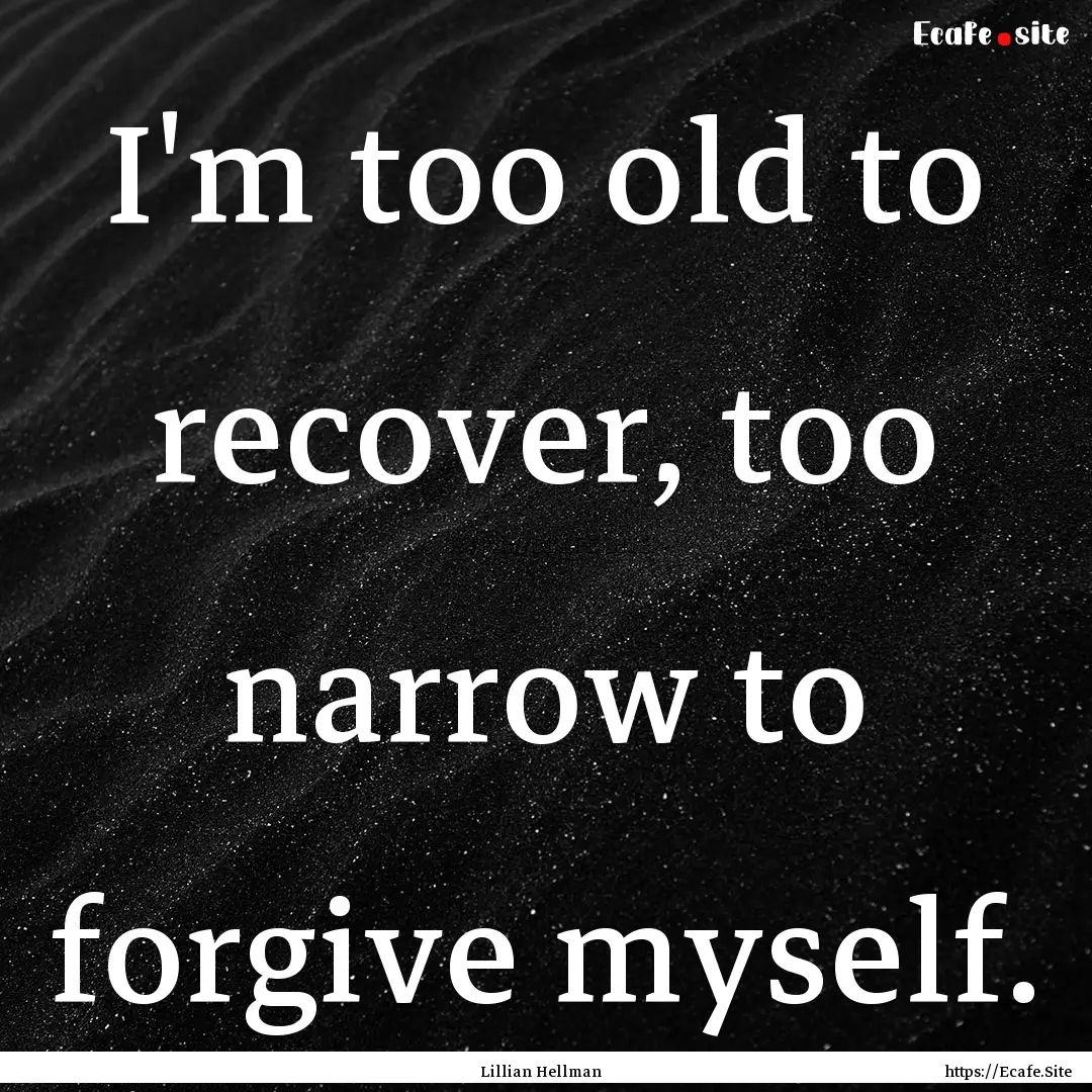 I'm too old to recover, too narrow to forgive.... : Quote by Lillian Hellman