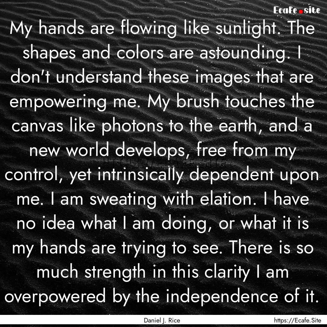 My hands are flowing like sunlight. The shapes.... : Quote by Daniel J. Rice