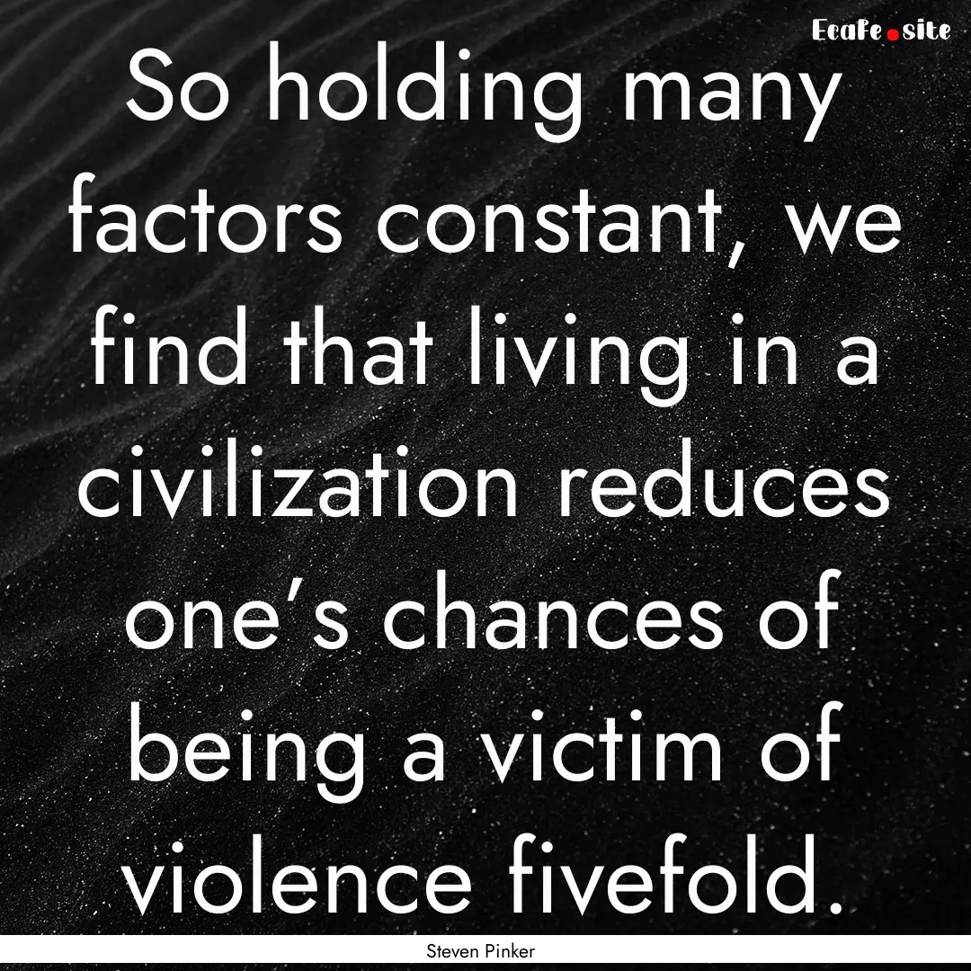 So holding many factors constant, we find.... : Quote by Steven Pinker