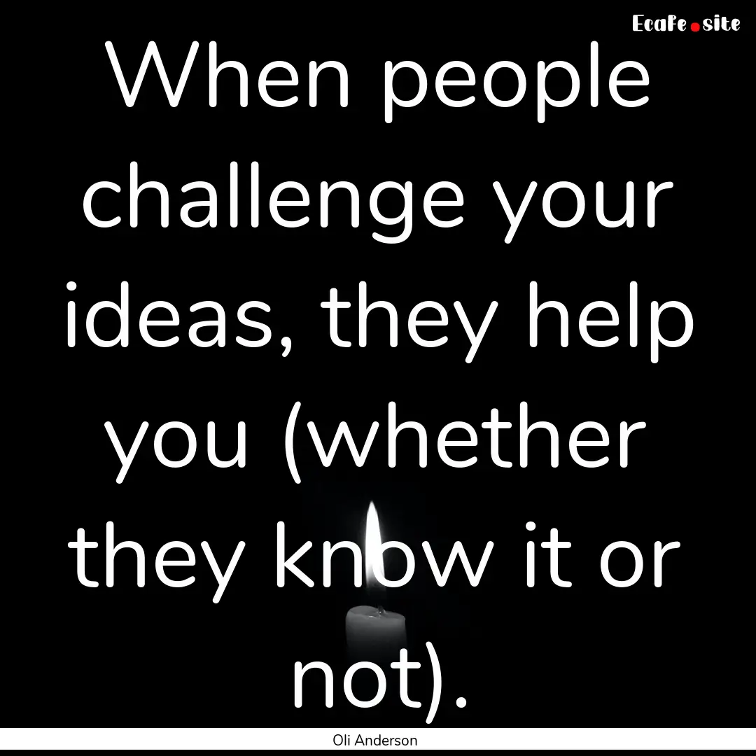 When people challenge your ideas, they help.... : Quote by Oli Anderson