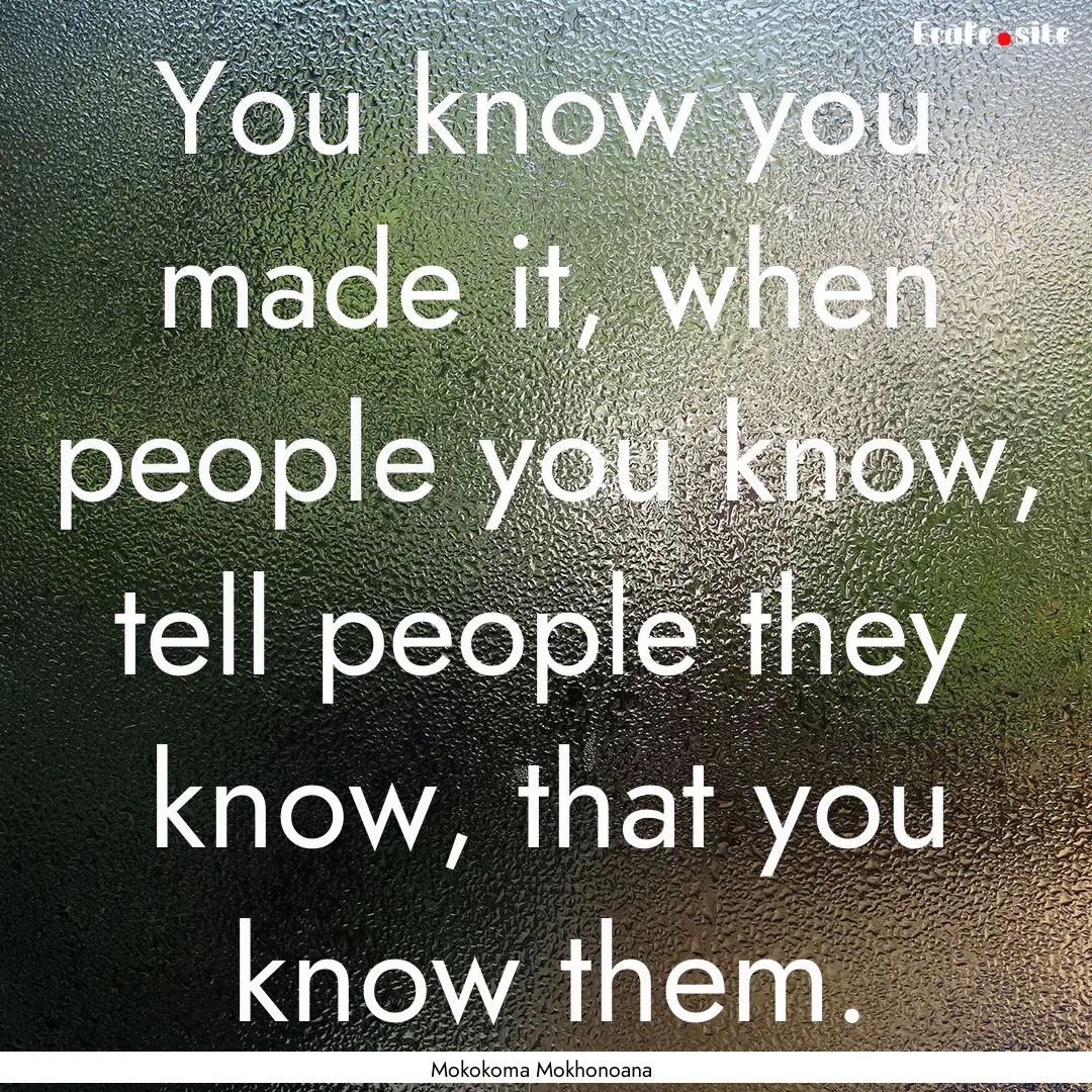 You know you made it, when people you know,.... : Quote by Mokokoma Mokhonoana