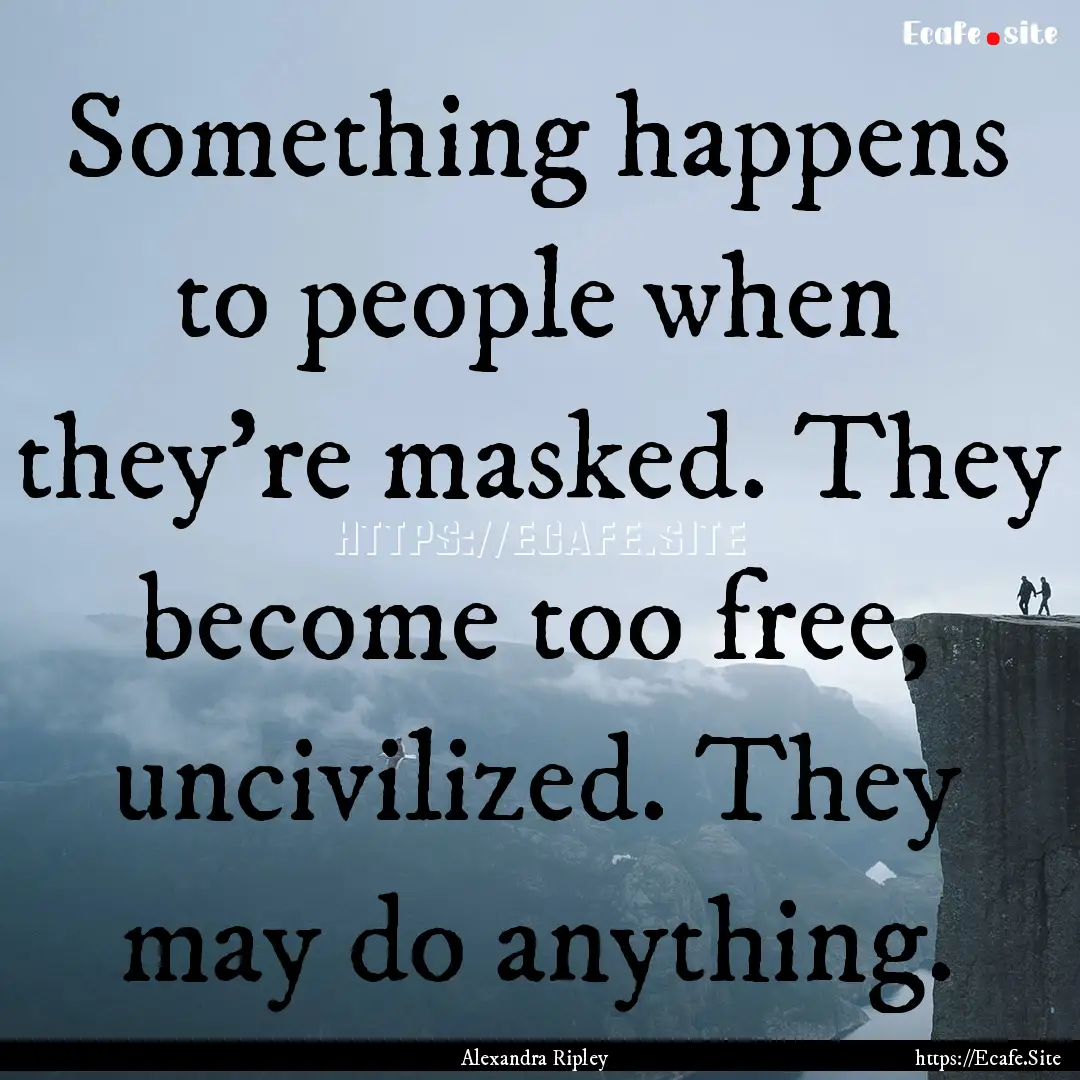 Something happens to people when they're.... : Quote by Alexandra Ripley