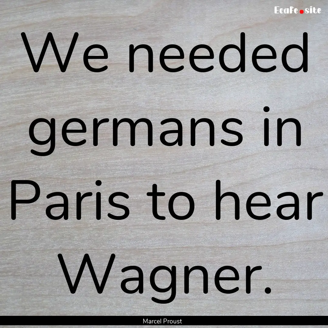 We needed germans in Paris to hear Wagner..... : Quote by Marcel Proust