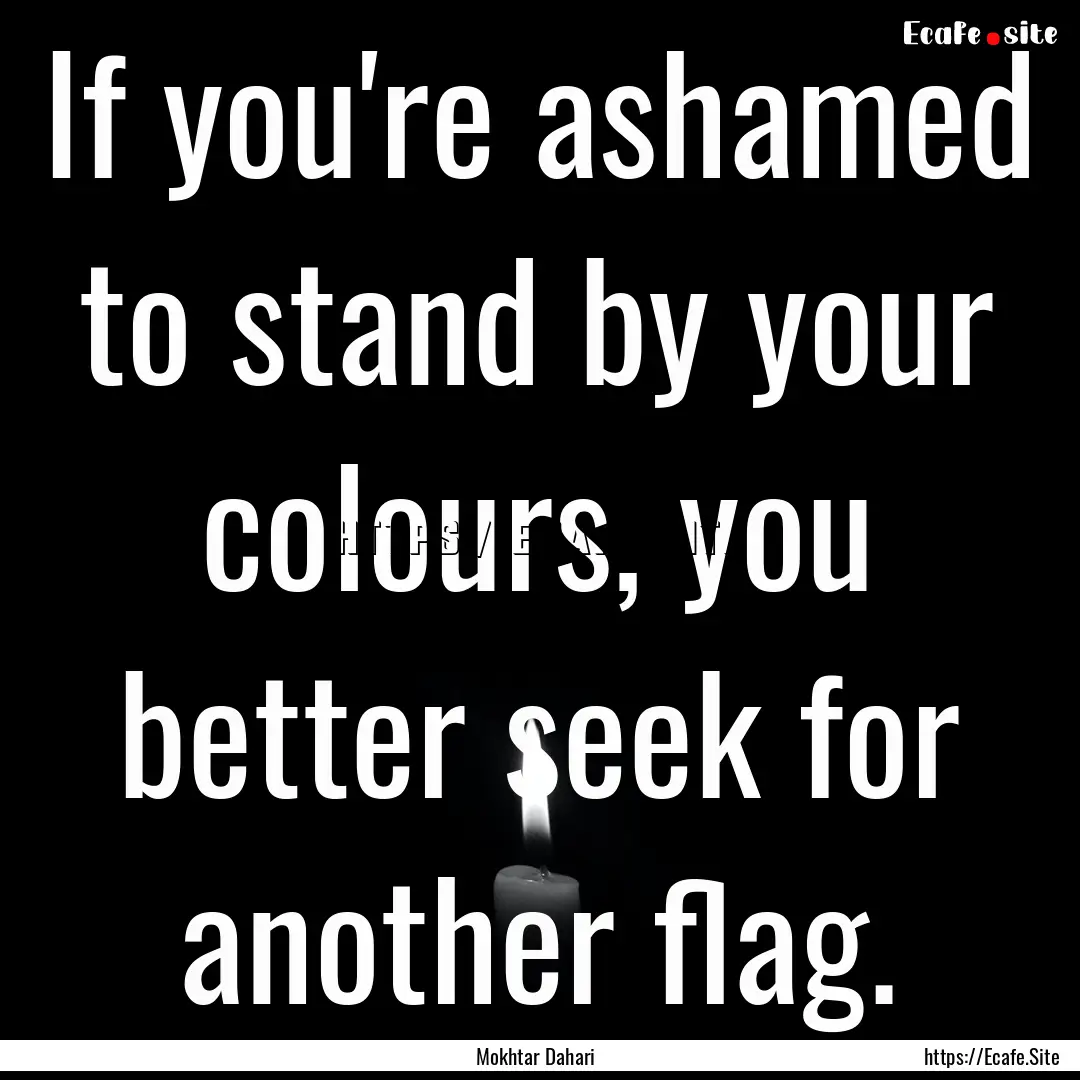 If you're ashamed to stand by your colours,.... : Quote by Mokhtar Dahari