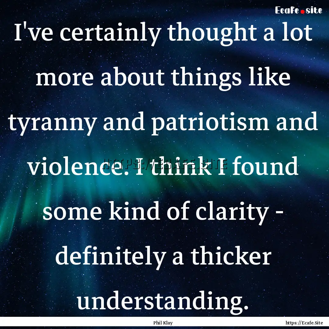 I've certainly thought a lot more about things.... : Quote by Phil Klay