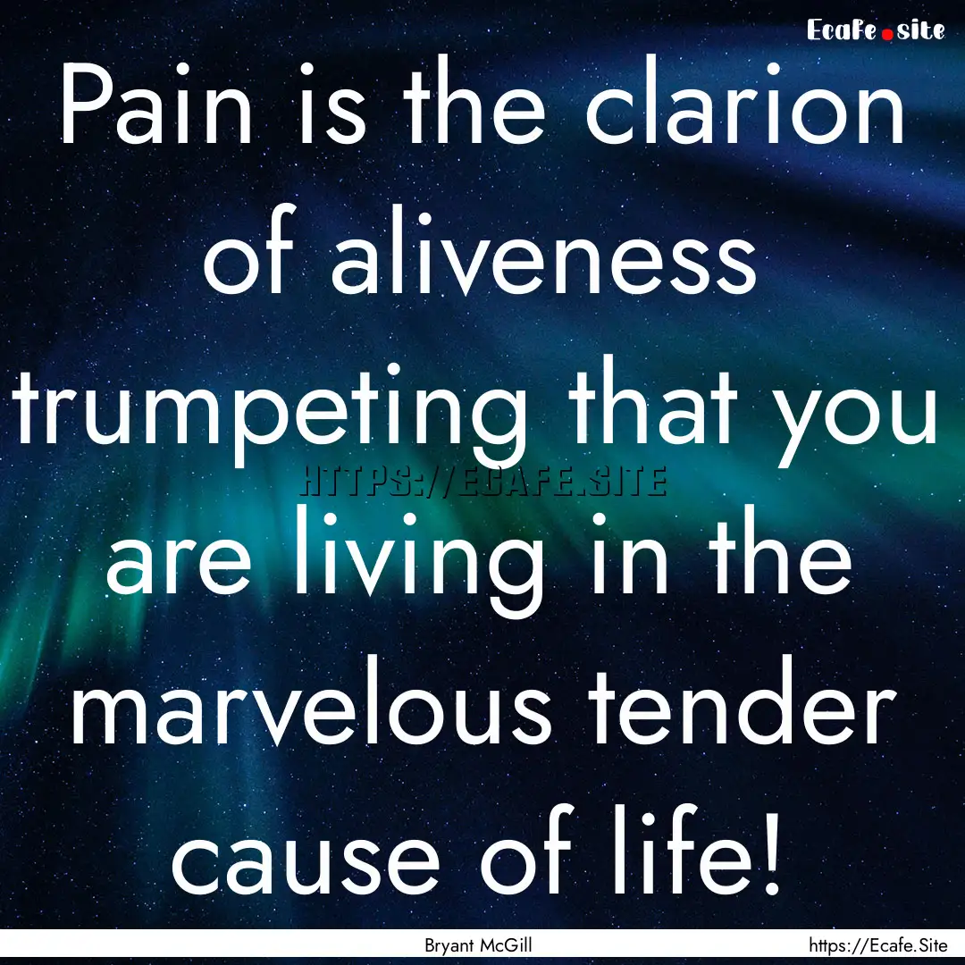 Pain is the clarion of aliveness trumpeting.... : Quote by Bryant McGill