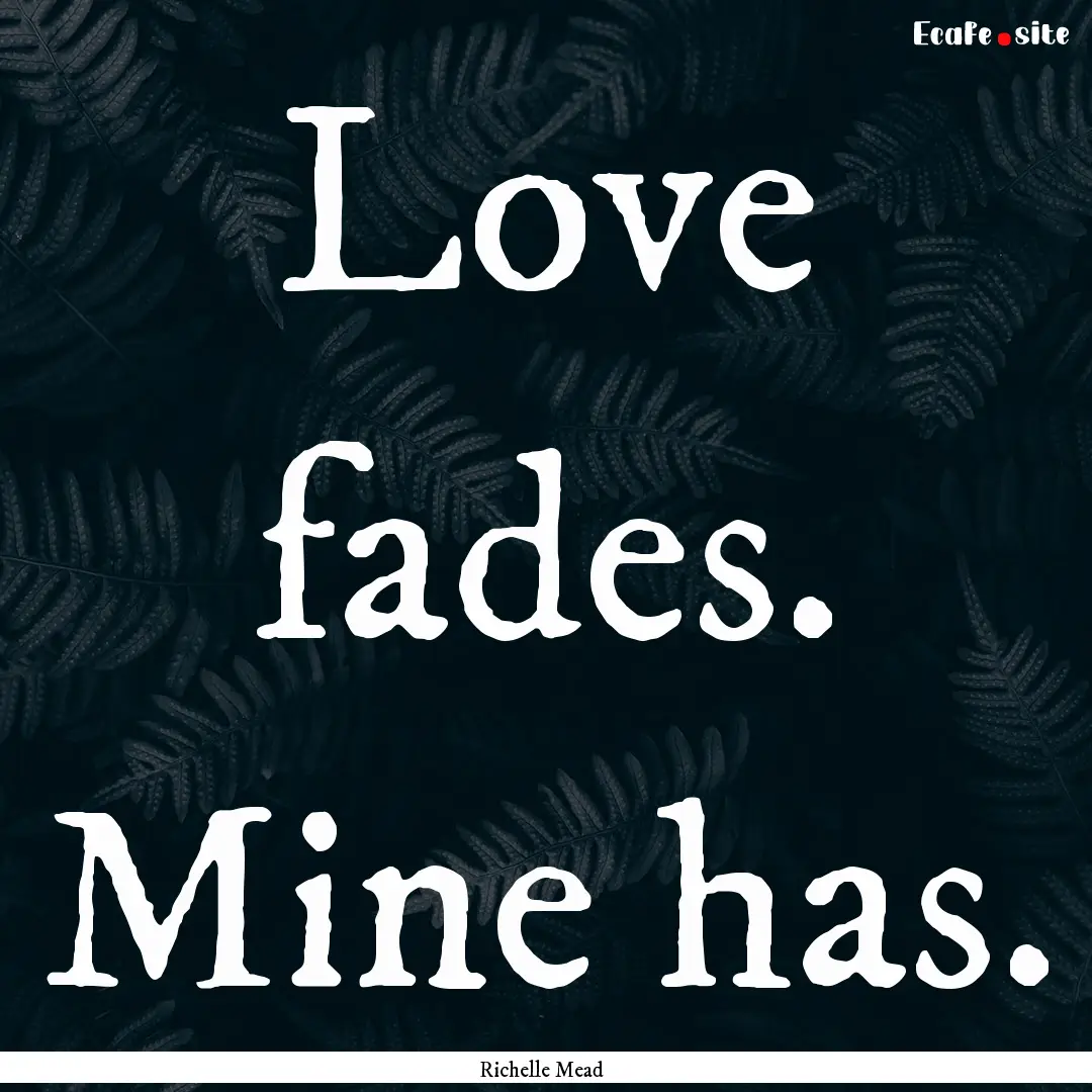 Love fades. Mine has. : Quote by Richelle Mead