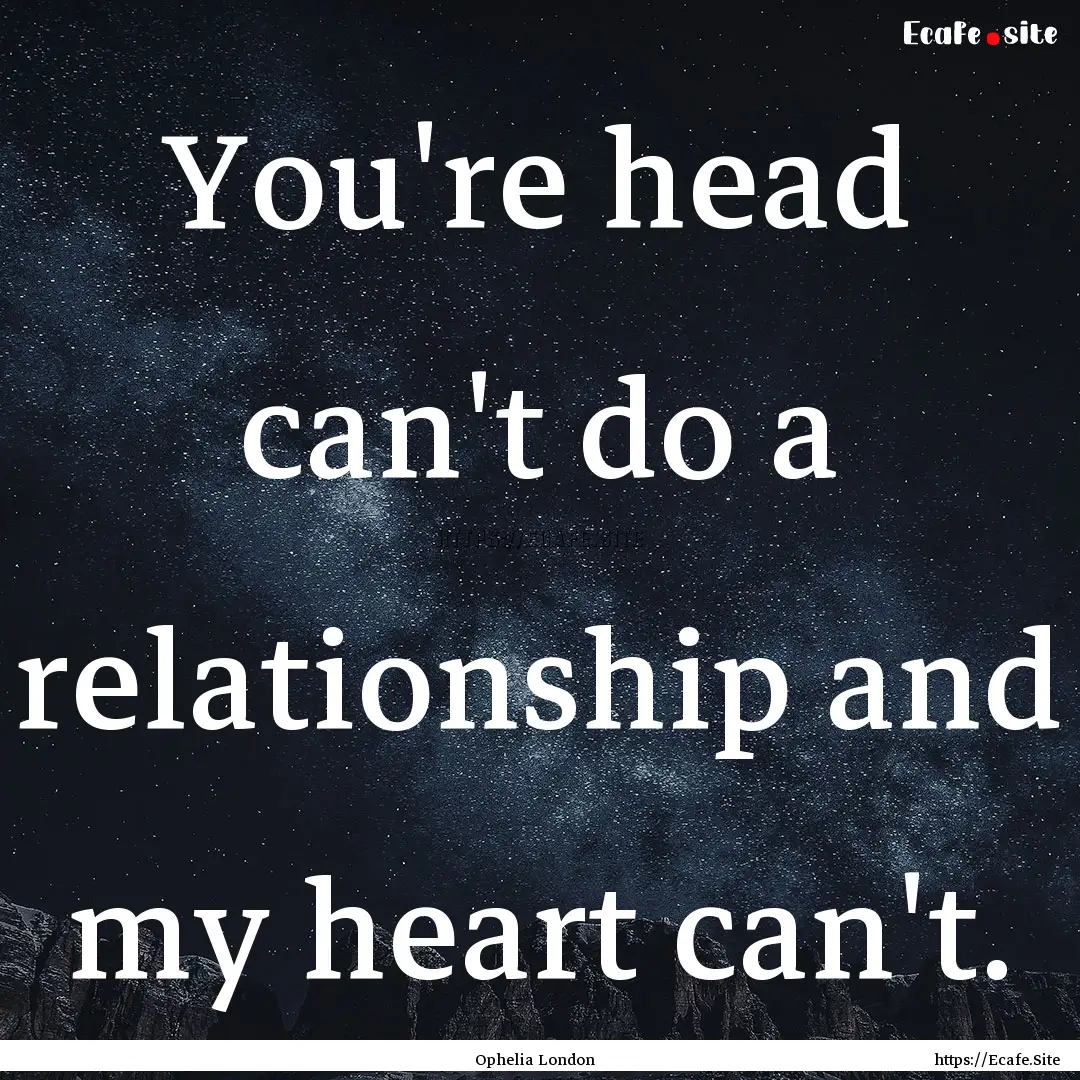 You're head can't do a relationship and my.... : Quote by Ophelia London