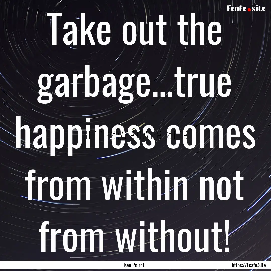 Take out the garbage...true happiness comes.... : Quote by Ken Poirot