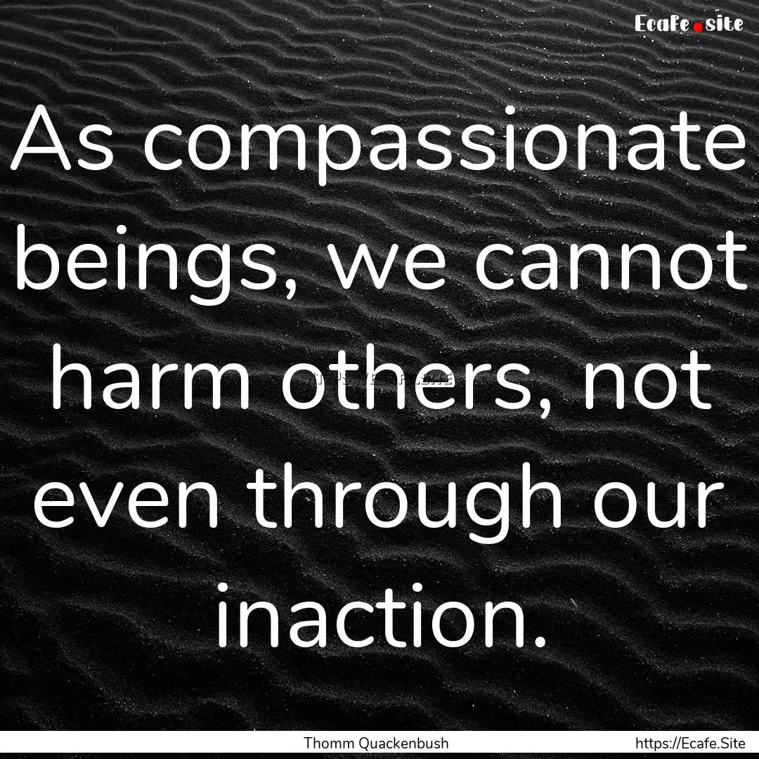 As compassionate beings, we cannot harm others,.... : Quote by Thomm Quackenbush