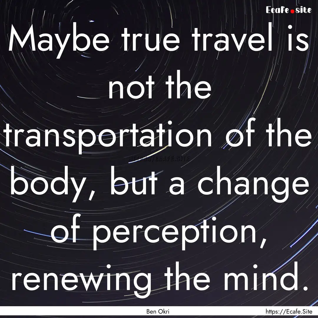 Maybe true travel is not the transportation.... : Quote by Ben Okri