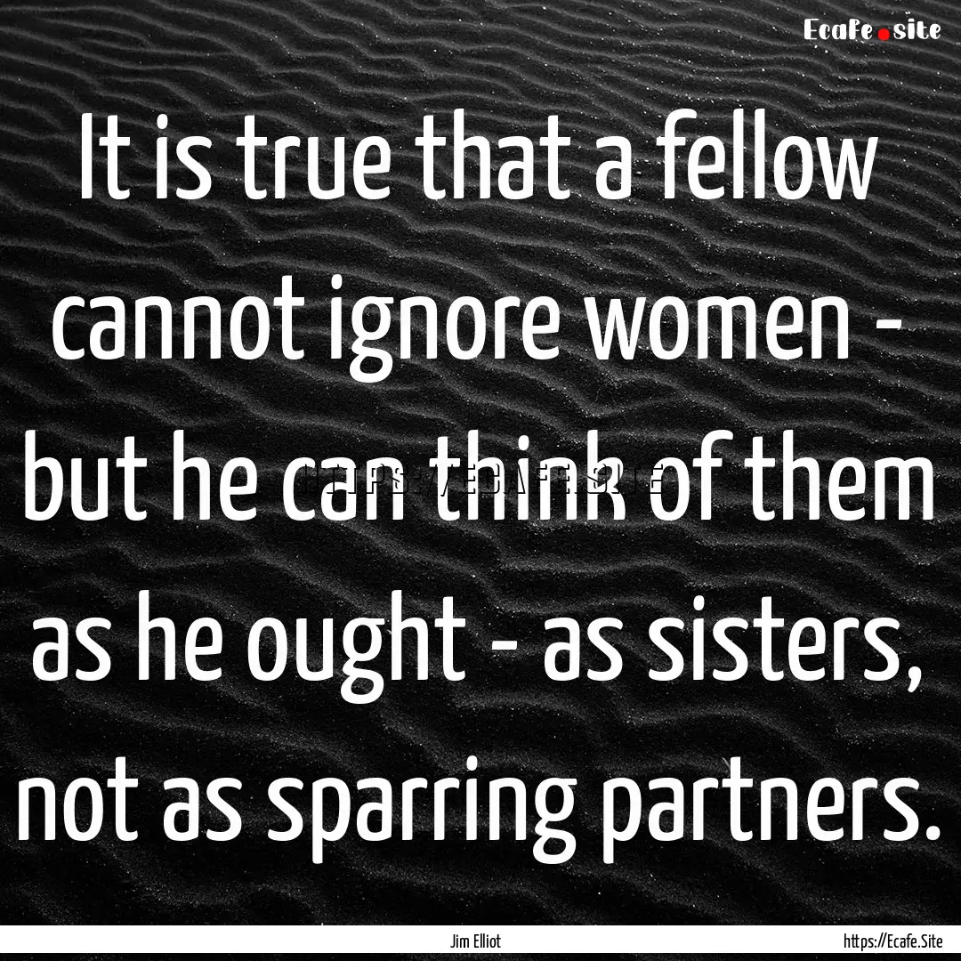 It is true that a fellow cannot ignore women.... : Quote by Jim Elliot