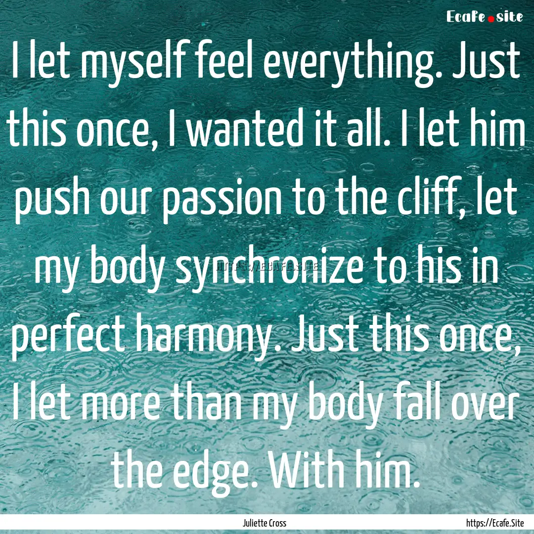 I let myself feel everything. Just this once,.... : Quote by Juliette Cross