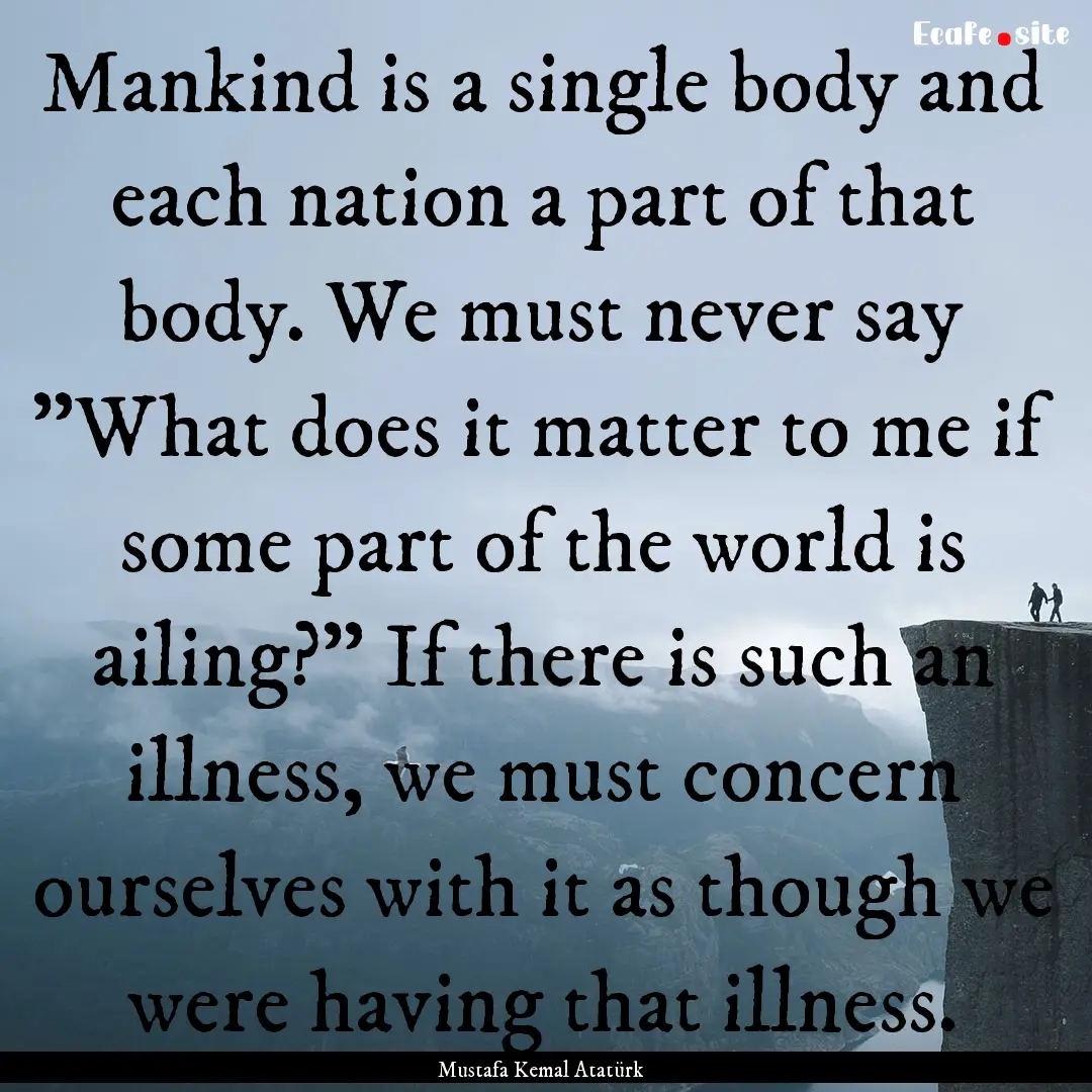 Mankind is a single body and each nation.... : Quote by Mustafa Kemal Atatürk