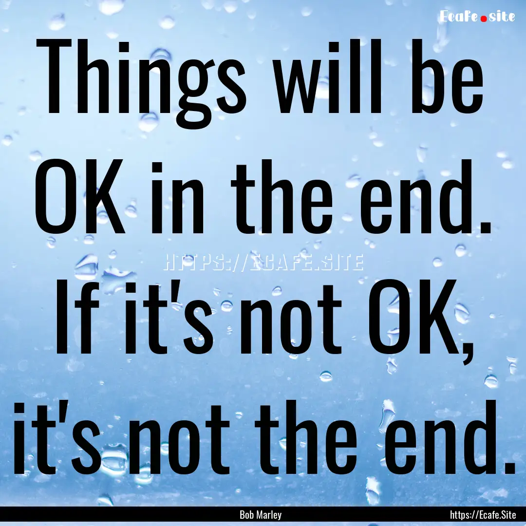 Things will be OK in the end. If it's not.... : Quote by Bob Marley