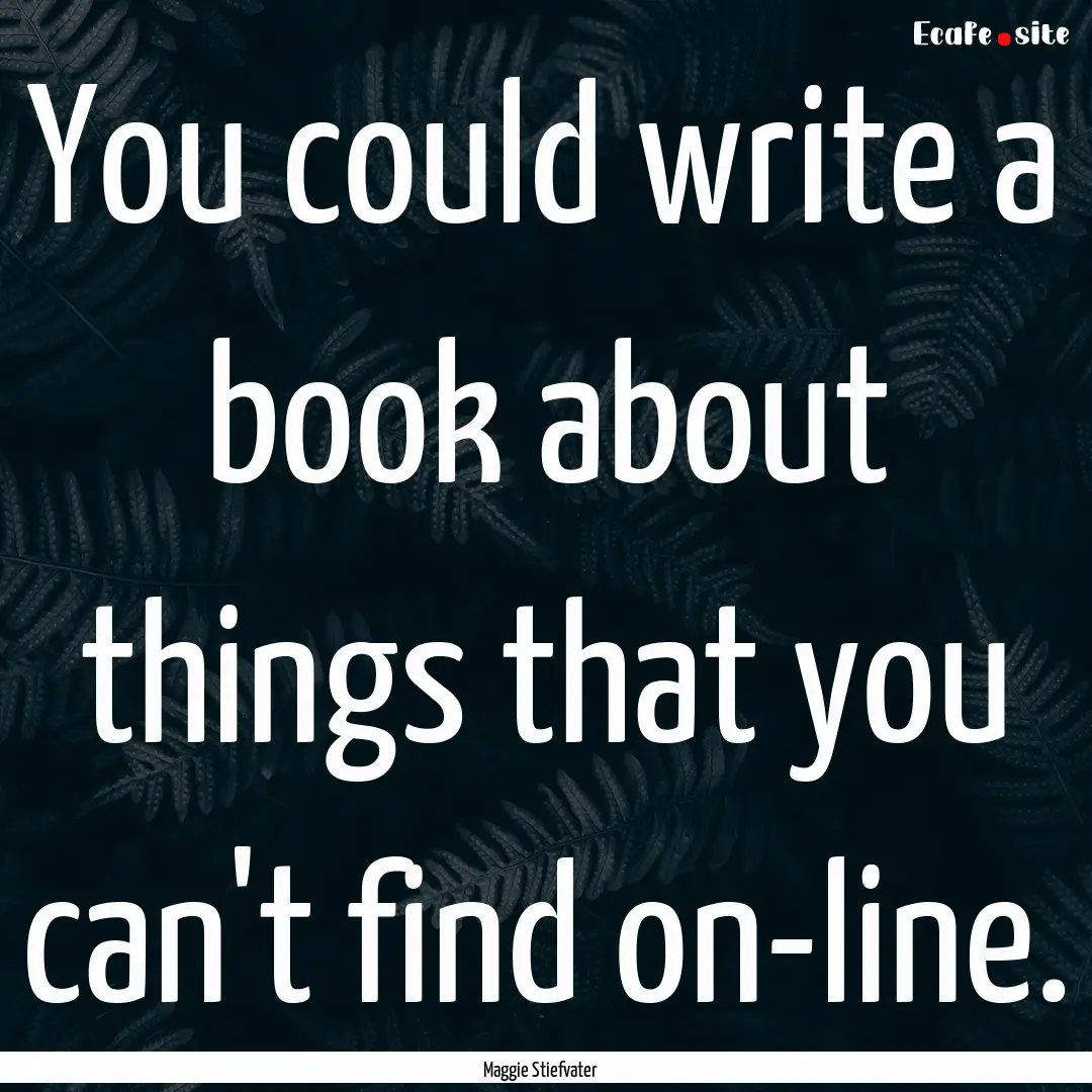 You could write a book about things that.... : Quote by Maggie Stiefvater