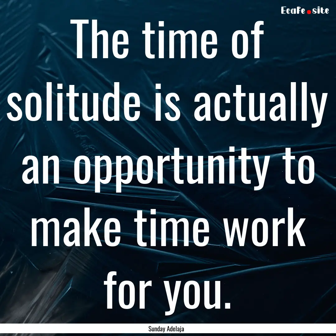 The time of solitude is actually an opportunity.... : Quote by Sunday Adelaja