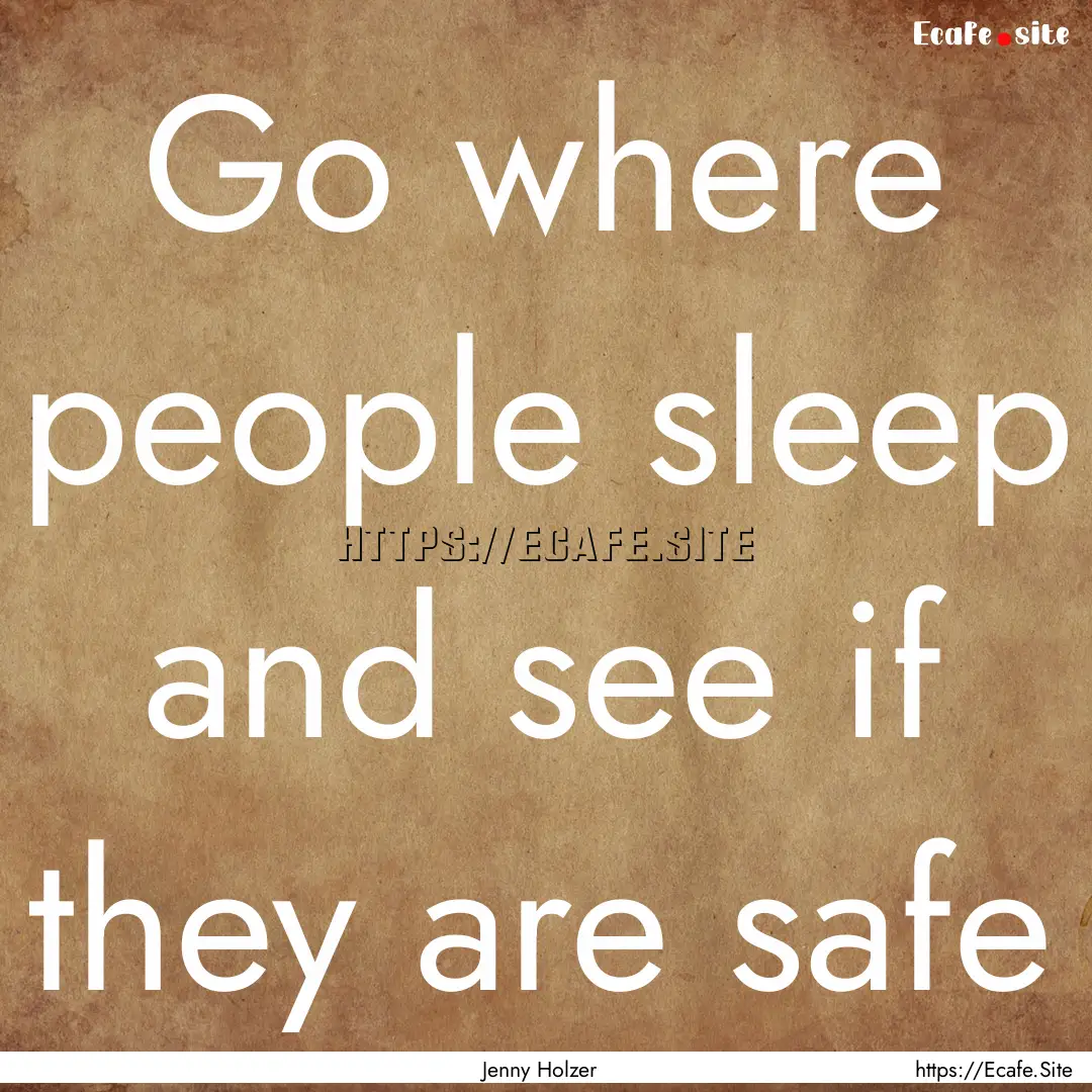 Go where people sleep and see if they are.... : Quote by Jenny Holzer