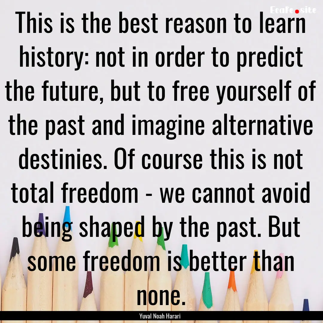 This is the best reason to learn history:.... : Quote by Yuval Noah Harari