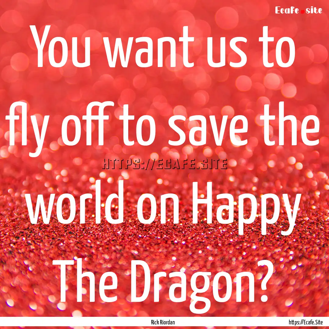 You want us to fly off to save the world.... : Quote by Rick Riordan