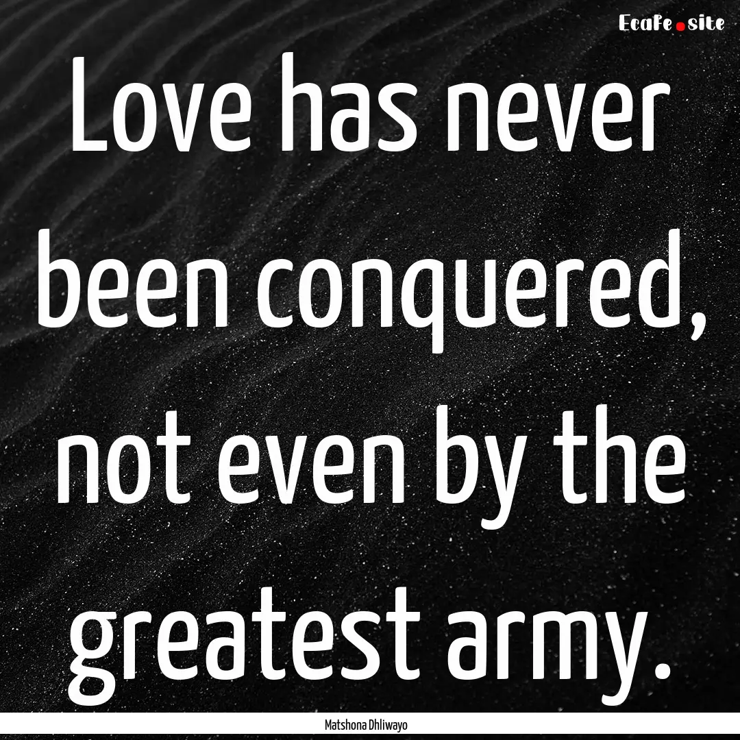 Love has never been conquered, not even by.... : Quote by Matshona Dhliwayo