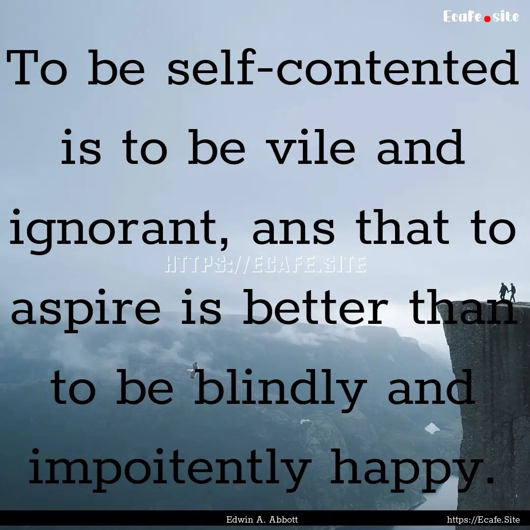 To be self-contented is to be vile and ignorant,.... : Quote by Edwin A. Abbott