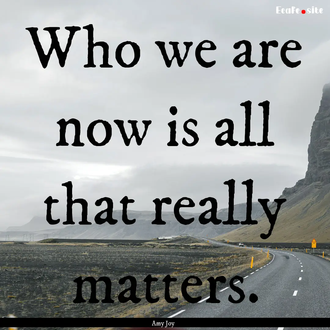 Who we are now is all that really matters..... : Quote by Amy Joy