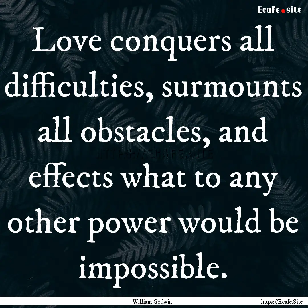 Love conquers all difficulties, surmounts.... : Quote by William Godwin