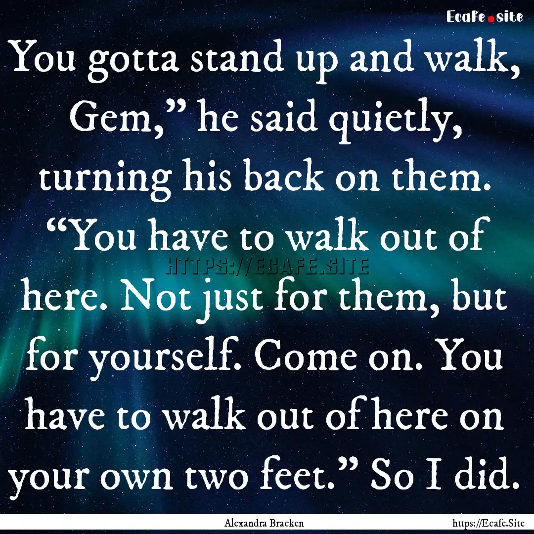 You gotta stand up and walk, Gem,” he said.... : Quote by Alexandra Bracken