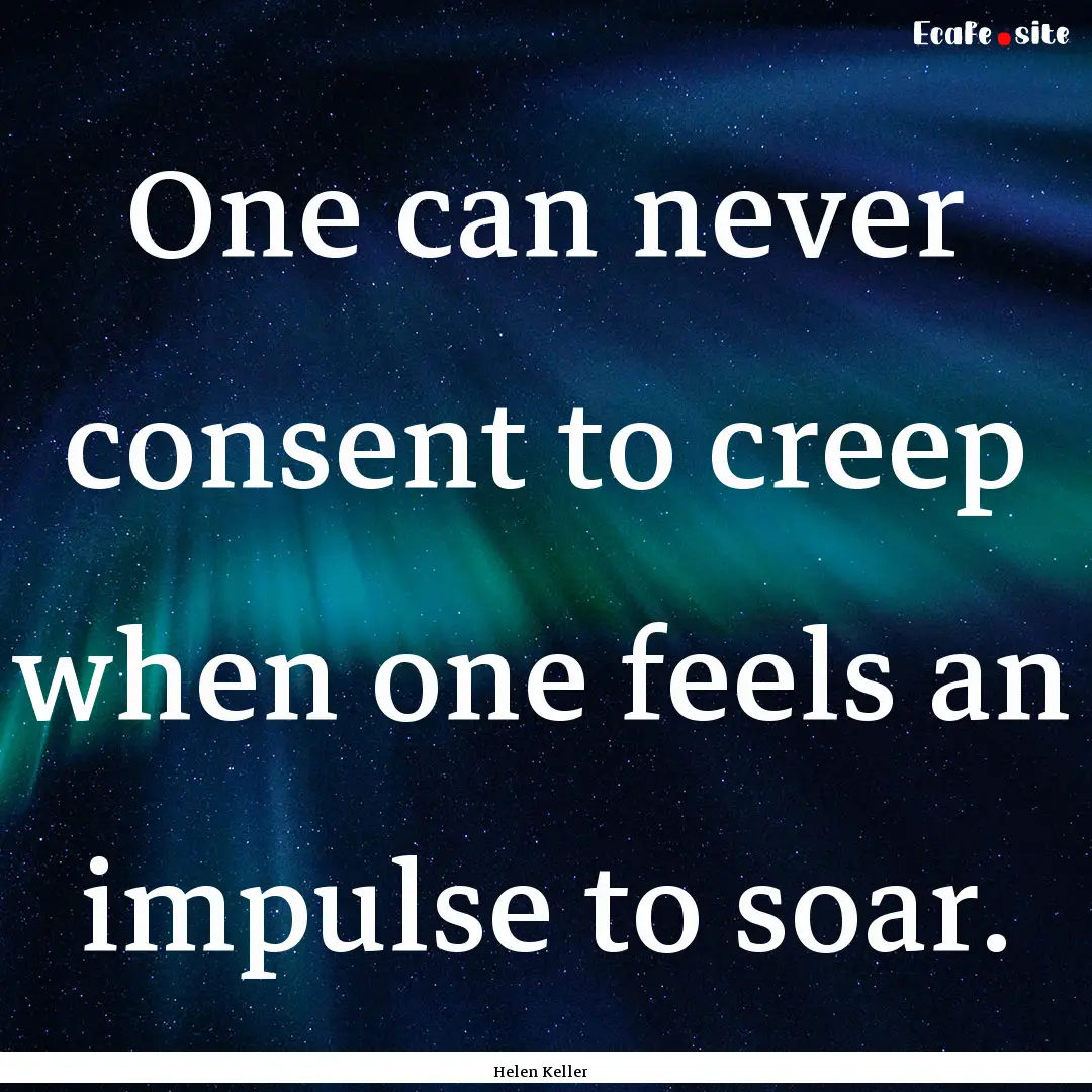 One can never consent to creep when one feels.... : Quote by Helen Keller