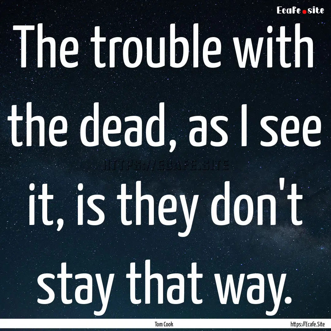 The trouble with the dead, as I see it, is.... : Quote by Tom Cook